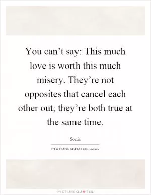 You can’t say: This much love is worth this much misery. They’re not opposites that cancel each other out; they’re both true at the same time Picture Quote #1