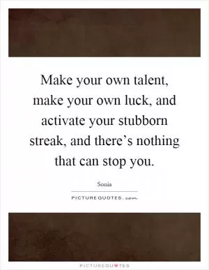 Make your own talent, make your own luck, and activate your stubborn streak, and there’s nothing that can stop you Picture Quote #1