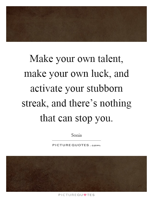 Make your own talent, make your own luck, and activate your stubborn streak, and there's nothing that can stop you Picture Quote #1