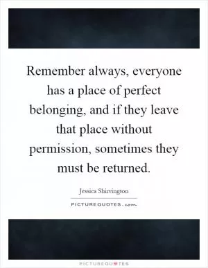 Remember always, everyone has a place of perfect belonging, and if they leave that place without permission, sometimes they must be returned Picture Quote #1