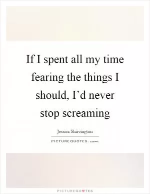If I spent all my time fearing the things I should, I’d never stop screaming Picture Quote #1