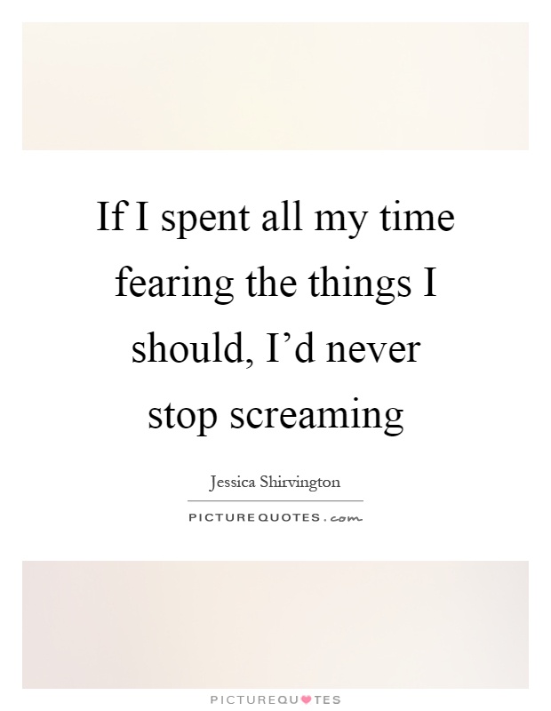 If I spent all my time fearing the things I should, I'd never stop screaming Picture Quote #1