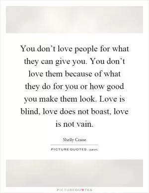 You don’t love people for what they can give you. You don’t love them because of what they do for you or how good you make them look. Love is blind, love does not boast, love is not vain Picture Quote #1
