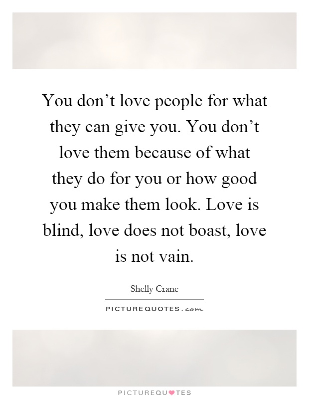 You don't love people for what they can give you. You don't love them because of what they do for you or how good you make them look. Love is blind, love does not boast, love is not vain Picture Quote #1