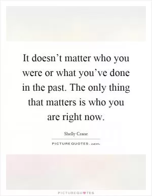 It doesn’t matter who you were or what you’ve done in the past. The only thing that matters is who you are right now Picture Quote #1