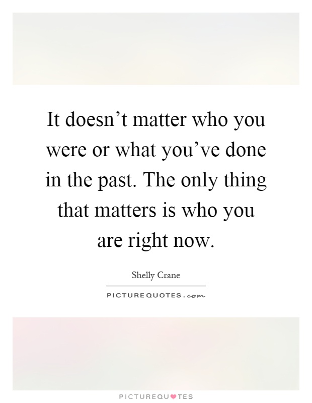 It doesn't matter who you were or what you've done in the past. The only thing that matters is who you are right now Picture Quote #1