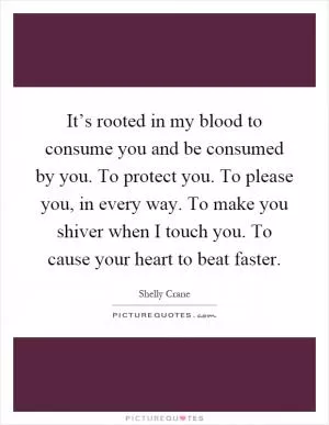 It’s rooted in my blood to consume you and be consumed by you. To protect you. To please you, in every way. To make you shiver when I touch you. To cause your heart to beat faster Picture Quote #1
