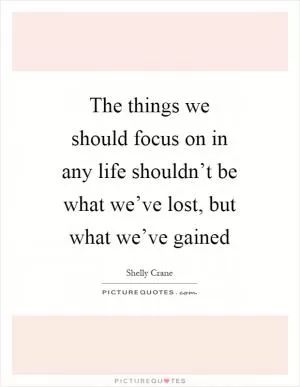 The things we should focus on in any life shouldn’t be what we’ve lost, but what we’ve gained Picture Quote #1