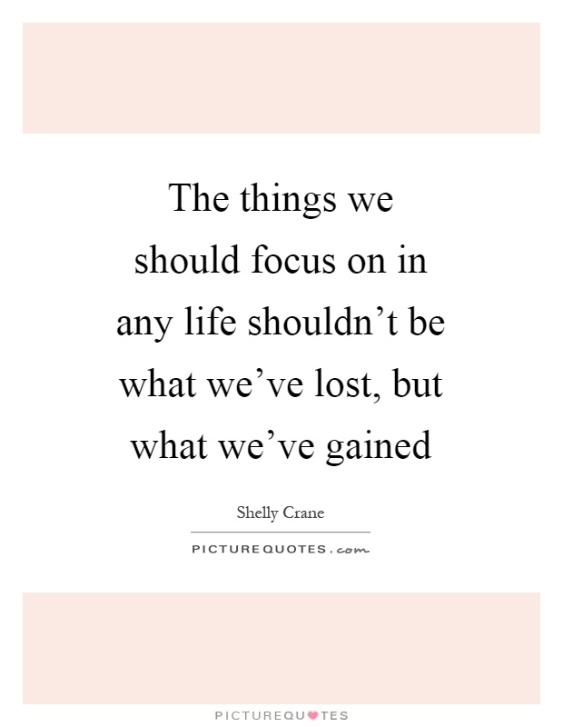 The things we should focus on in any life shouldn't be what we've lost, but what we've gained Picture Quote #1