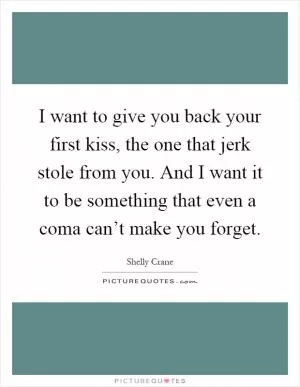 I want to give you back your first kiss, the one that jerk stole from you. And I want it to be something that even a coma can’t make you forget Picture Quote #1