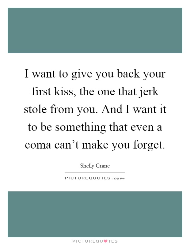 I want to give you back your first kiss, the one that jerk stole from you. And I want it to be something that even a coma can't make you forget Picture Quote #1