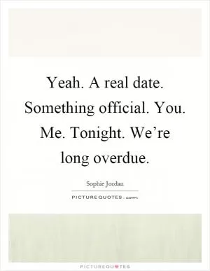 Yeah. A real date. Something official. You. Me. Tonight. We’re long overdue Picture Quote #1