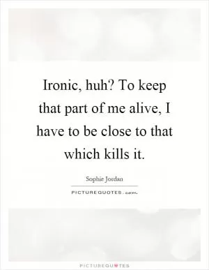 Ironic, huh? To keep that part of me alive, I have to be close to that which kills it Picture Quote #1