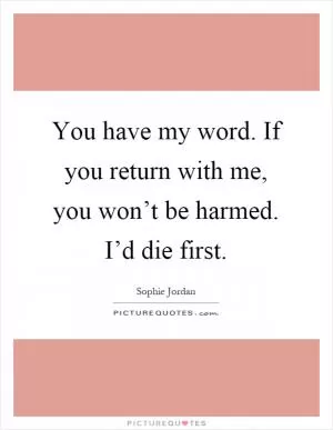 You have my word. If you return with me, you won’t be harmed. I’d die first Picture Quote #1