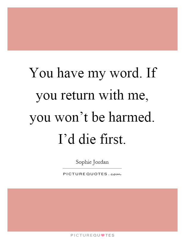 You have my word. If you return with me, you won't be harmed. I'd die first Picture Quote #1