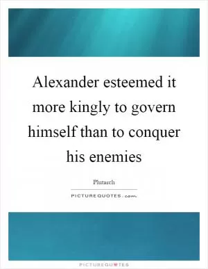 Alexander esteemed it more kingly to govern himself than to conquer his enemies Picture Quote #1