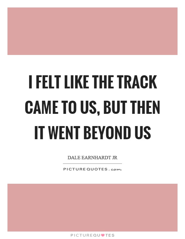I felt like the track came to us, but then it went beyond us Picture Quote #1