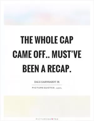 The whole cap came off.. must’ve been a recap Picture Quote #1