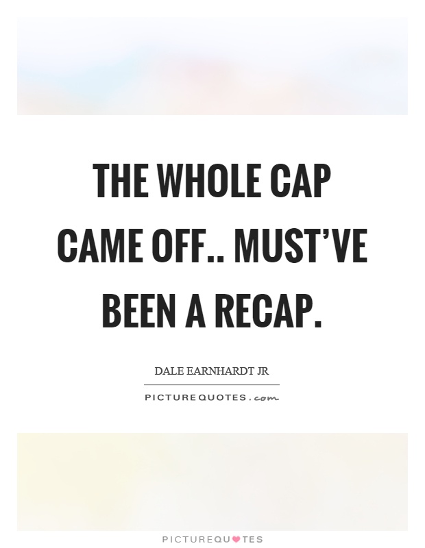 The whole cap came off.. must've been a recap Picture Quote #1