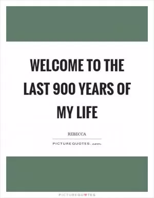 Welcome to the last 900 years of my life Picture Quote #1