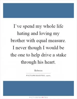 I`ve spend my whole life hating and loving my brother with equal measure. I never though I would be the one to help drive a stake through his heart Picture Quote #1
