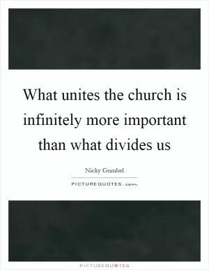 What unites the church is infinitely more important than what divides us Picture Quote #1