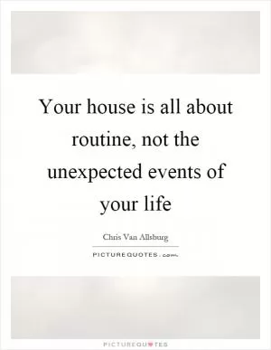 Your house is all about routine, not the unexpected events of your life Picture Quote #1