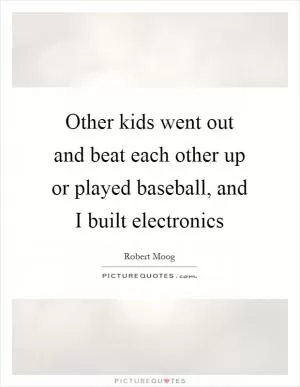 Other kids went out and beat each other up or played baseball, and I built electronics Picture Quote #1