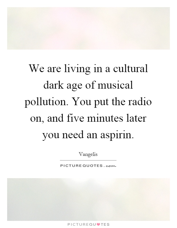 We are living in a cultural dark age of musical pollution. You put the radio on, and five minutes later you need an aspirin Picture Quote #1
