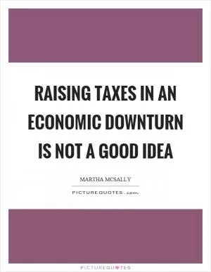 Raising taxes in an economic downturn is not a good idea Picture Quote #1