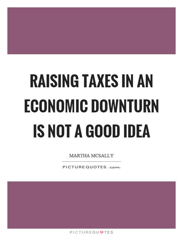 Raising taxes in an economic downturn is not a good idea Picture Quote #1