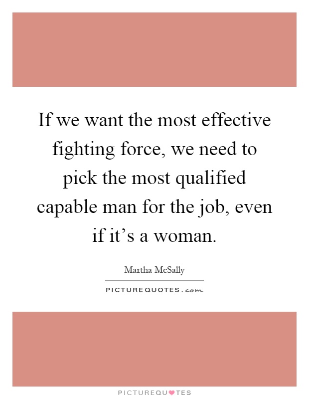 If we want the most effective fighting force, we need to pick the most qualified capable man for the job, even if it's a woman Picture Quote #1
