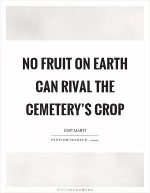 No fruit on earth can rival the cemetery’s crop Picture Quote #1