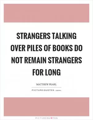 Strangers talking over piles of books do not remain strangers for long Picture Quote #1