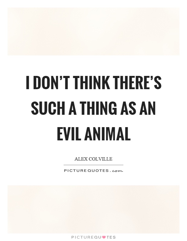 I don't think there's such a thing as an evil animal Picture Quote #1