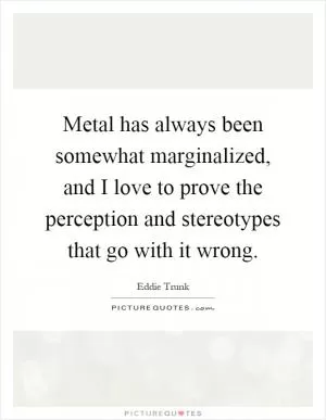 Metal has always been somewhat marginalized, and I love to prove the perception and stereotypes that go with it wrong Picture Quote #1