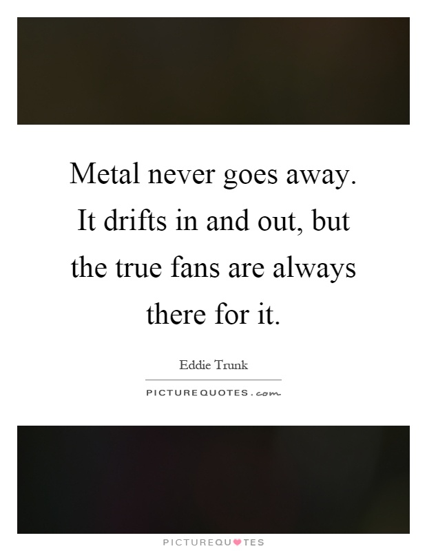 Metal never goes away. It drifts in and out, but the true fans are always there for it Picture Quote #1