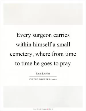 Every surgeon carries within himself a small cemetery, where from time to time he goes to pray Picture Quote #1