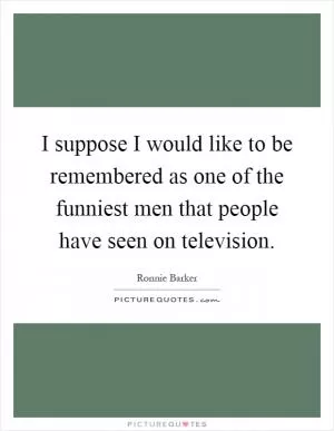 I suppose I would like to be remembered as one of the funniest men that people have seen on television Picture Quote #1
