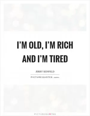 I’m old, I’m rich and I’m tired Picture Quote #1