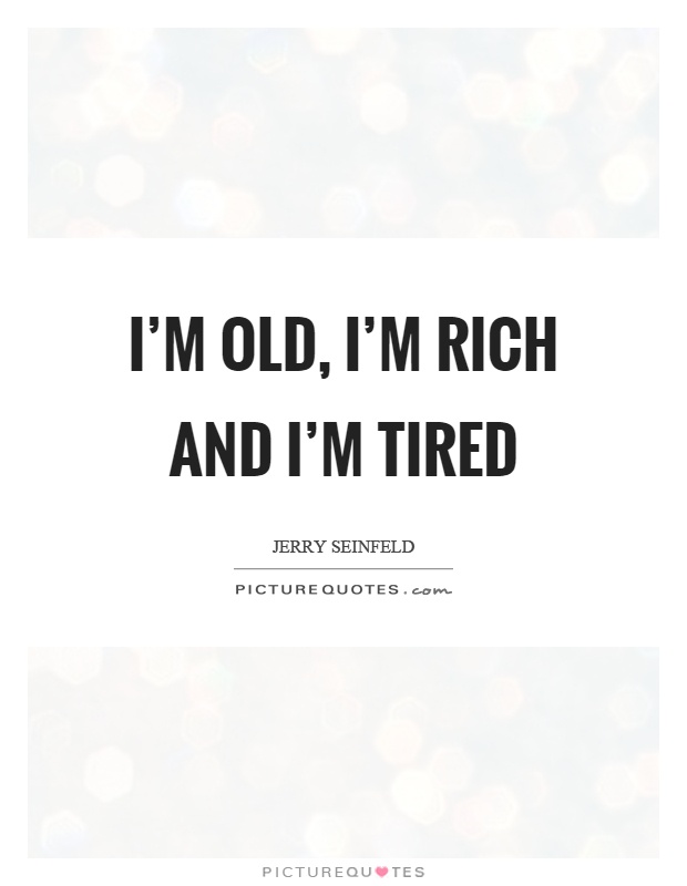 I'm old, I'm rich and I'm tired Picture Quote #1
