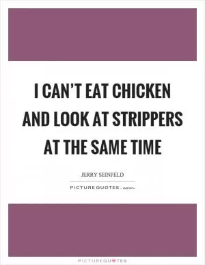 I can’t eat chicken and look at strippers at the same time Picture Quote #1