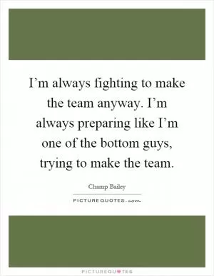 I’m always fighting to make the team anyway. I’m always preparing like I’m one of the bottom guys, trying to make the team Picture Quote #1