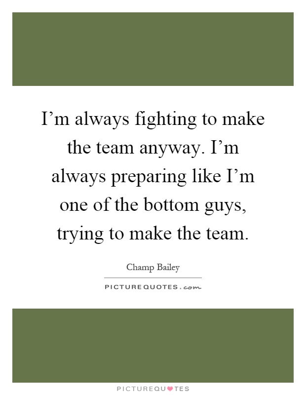 I'm always fighting to make the team anyway. I'm always preparing like I'm one of the bottom guys, trying to make the team Picture Quote #1