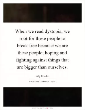 When we read dystopia, we root for these people to break free because we are these people; hoping and fighting against things that are bigger than ourselves Picture Quote #1