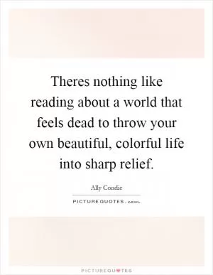 Theres nothing like reading about a world that feels dead to throw your own beautiful, colorful life into sharp relief Picture Quote #1