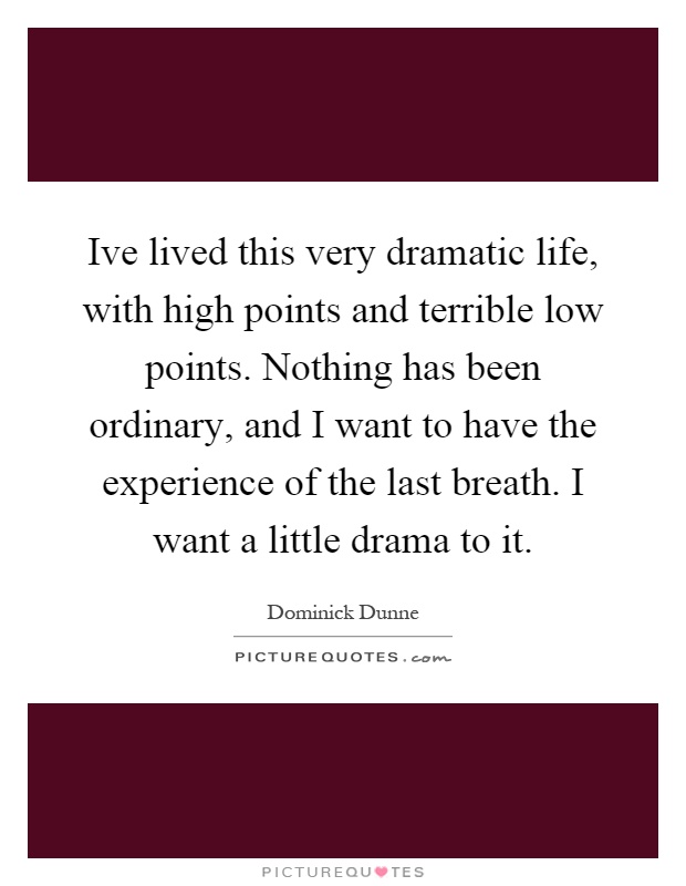 Ive lived this very dramatic life, with high points and terrible low points. Nothing has been ordinary, and I want to have the experience of the last breath. I want a little drama to it Picture Quote #1