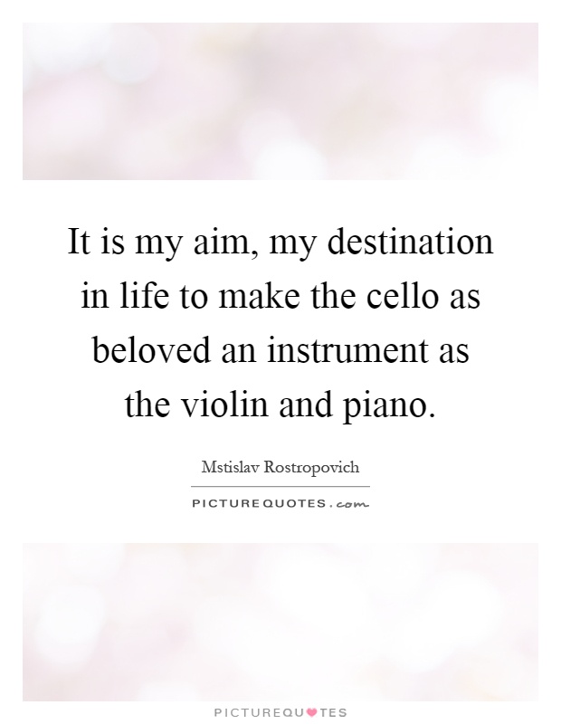 It is my aim, my destination in life to make the cello as beloved an instrument as the violin and piano Picture Quote #1