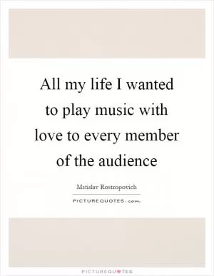 All my life I wanted to play music with love to every member of the audience Picture Quote #1