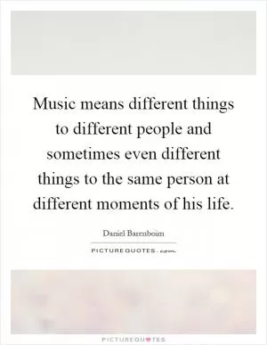Music means different things to different people and sometimes even different things to the same person at different moments of his life Picture Quote #1